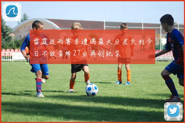 雷霆近两赛季遭遇最大分差失利今日不敌黄蜂27分再创纪录