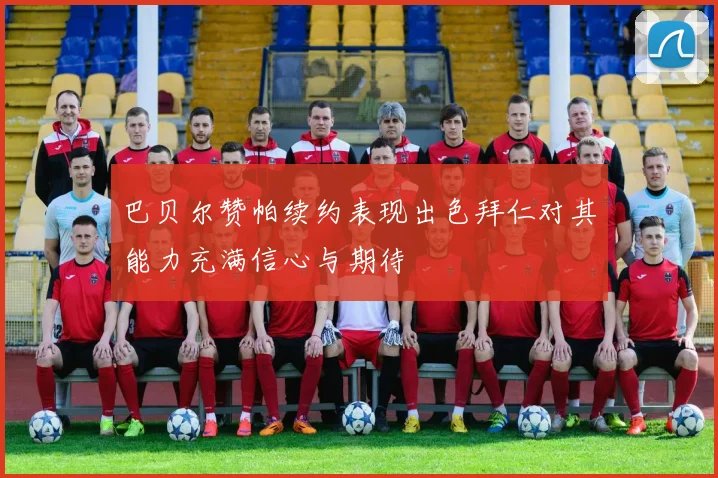 巴贝尔赞帕续约表现出色拜仁对其能力充满信心与期待
