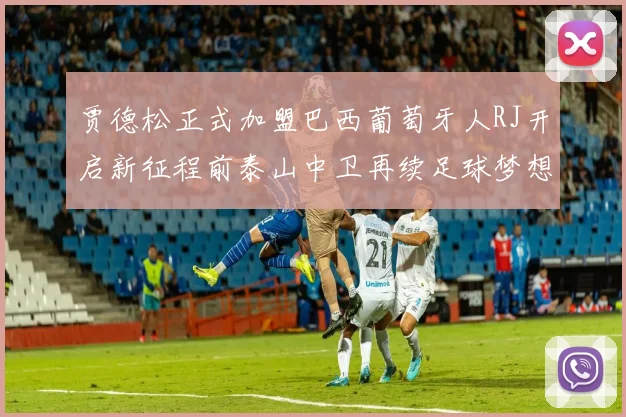 贾德松正式加盟巴西葡萄牙人RJ开启新征程前泰山中卫再续足球梦想