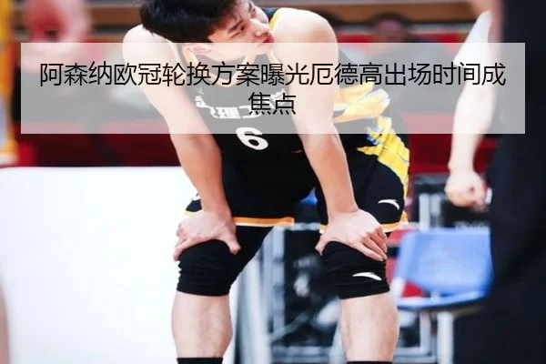 阿森纳欧冠轮换方案曝光厄德高出场时间成焦点(BOWWAYSPORTS)