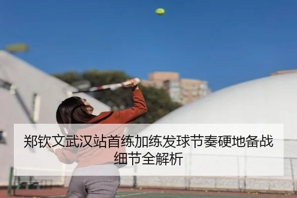 郑钦文武汉站首练加练发球节奏硬地备战细节全解析（BOWWAYSPORTS）
